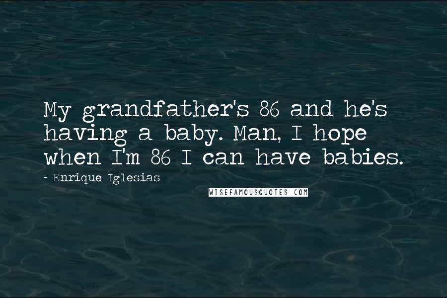 Enrique Iglesias Quotes: My grandfather's 86 and he's having a baby. Man, I hope when I'm 86 I can have babies.