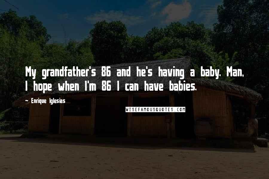 Enrique Iglesias Quotes: My grandfather's 86 and he's having a baby. Man, I hope when I'm 86 I can have babies.