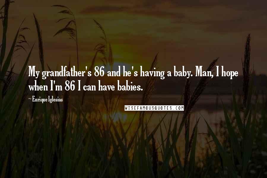 Enrique Iglesias Quotes: My grandfather's 86 and he's having a baby. Man, I hope when I'm 86 I can have babies.