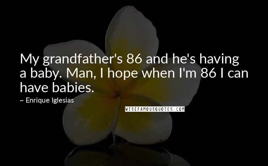 Enrique Iglesias Quotes: My grandfather's 86 and he's having a baby. Man, I hope when I'm 86 I can have babies.