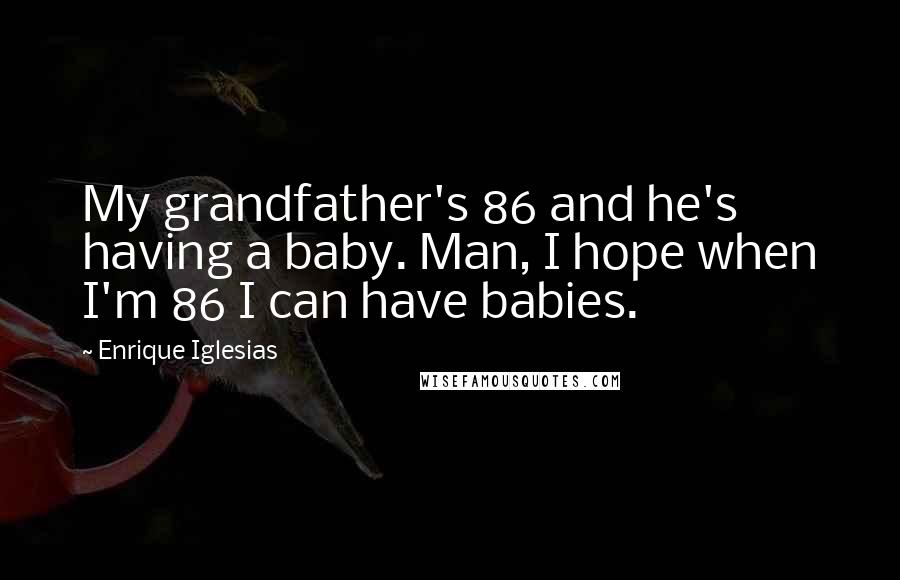 Enrique Iglesias Quotes: My grandfather's 86 and he's having a baby. Man, I hope when I'm 86 I can have babies.