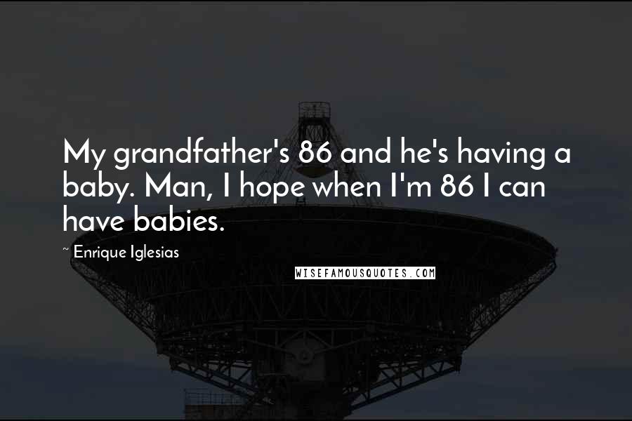 Enrique Iglesias Quotes: My grandfather's 86 and he's having a baby. Man, I hope when I'm 86 I can have babies.