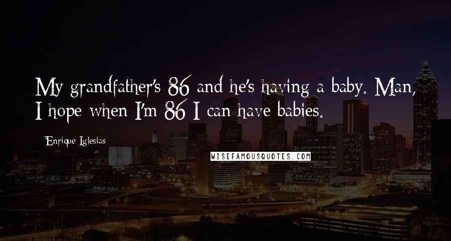 Enrique Iglesias Quotes: My grandfather's 86 and he's having a baby. Man, I hope when I'm 86 I can have babies.