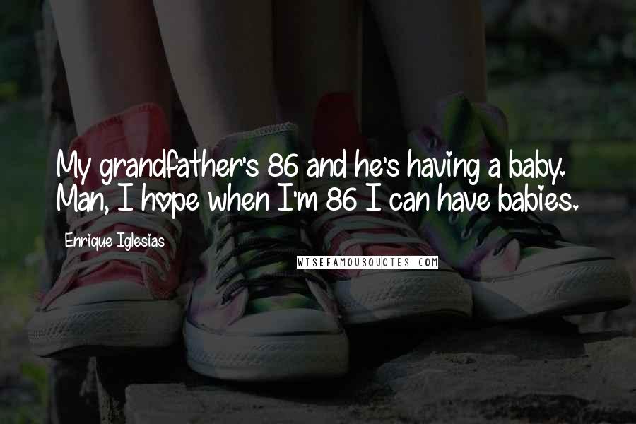 Enrique Iglesias Quotes: My grandfather's 86 and he's having a baby. Man, I hope when I'm 86 I can have babies.