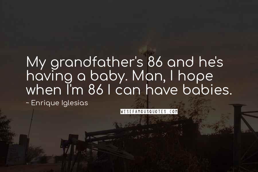 Enrique Iglesias Quotes: My grandfather's 86 and he's having a baby. Man, I hope when I'm 86 I can have babies.