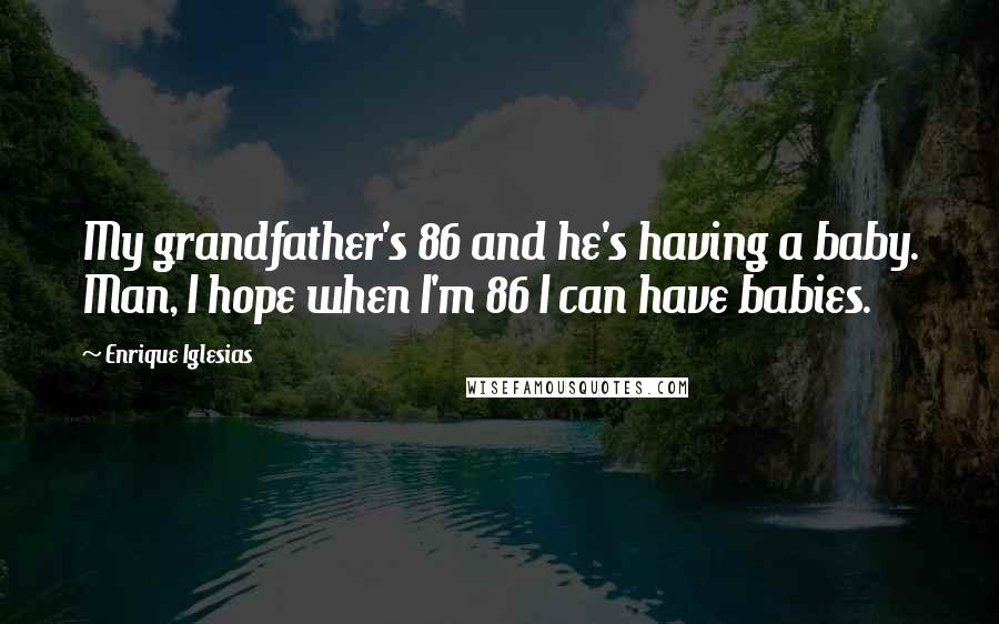 Enrique Iglesias Quotes: My grandfather's 86 and he's having a baby. Man, I hope when I'm 86 I can have babies.