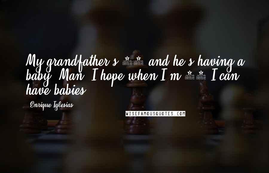 Enrique Iglesias Quotes: My grandfather's 86 and he's having a baby. Man, I hope when I'm 86 I can have babies.