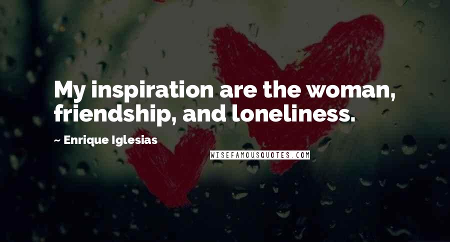 Enrique Iglesias Quotes: My inspiration are the woman, friendship, and loneliness.