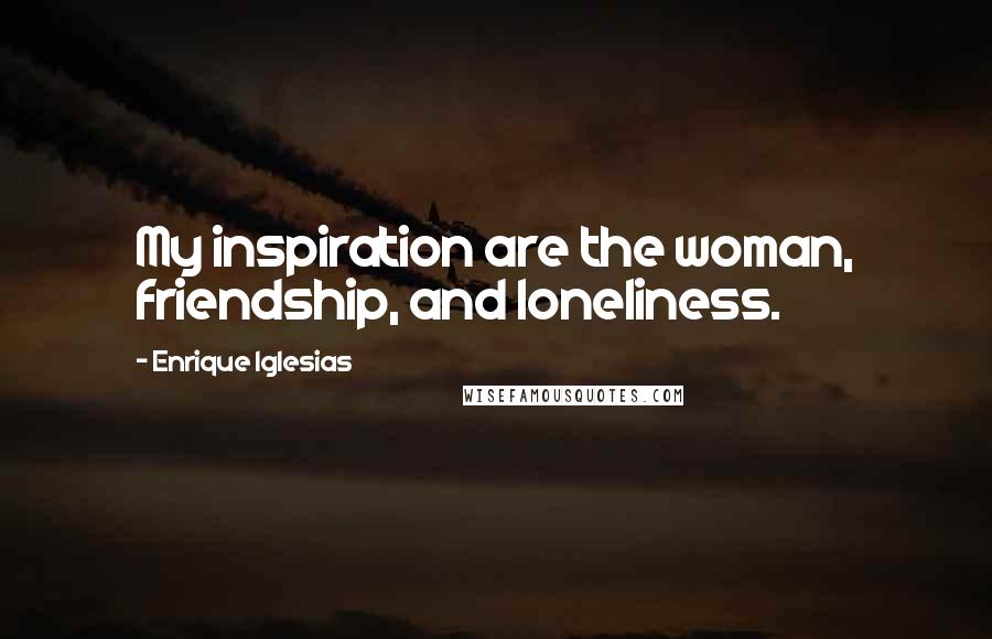 Enrique Iglesias Quotes: My inspiration are the woman, friendship, and loneliness.