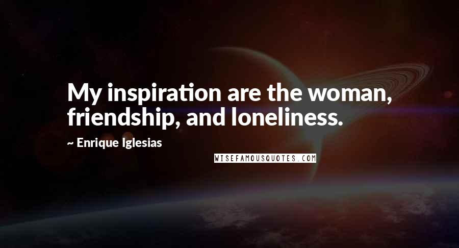 Enrique Iglesias Quotes: My inspiration are the woman, friendship, and loneliness.