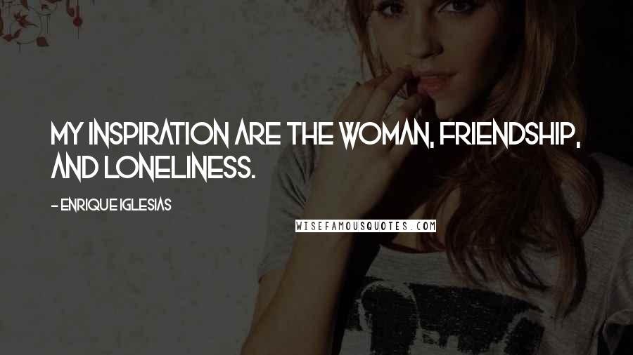 Enrique Iglesias Quotes: My inspiration are the woman, friendship, and loneliness.