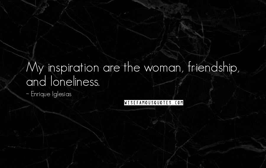 Enrique Iglesias Quotes: My inspiration are the woman, friendship, and loneliness.