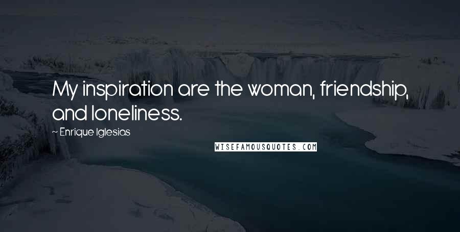 Enrique Iglesias Quotes: My inspiration are the woman, friendship, and loneliness.