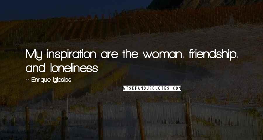 Enrique Iglesias Quotes: My inspiration are the woman, friendship, and loneliness.