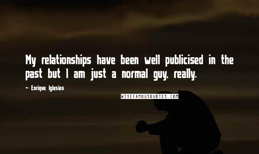 Enrique Iglesias Quotes: My relationships have been well publicised in the past but I am just a normal guy, really.