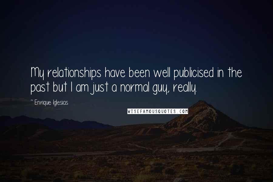 Enrique Iglesias Quotes: My relationships have been well publicised in the past but I am just a normal guy, really.