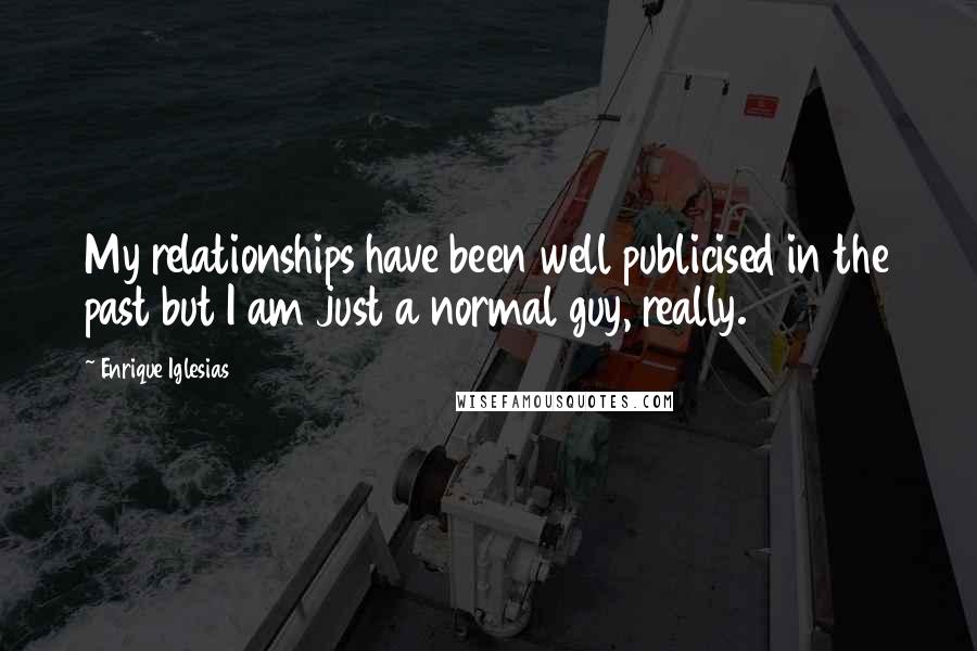 Enrique Iglesias Quotes: My relationships have been well publicised in the past but I am just a normal guy, really.