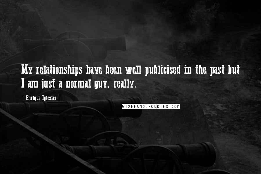 Enrique Iglesias Quotes: My relationships have been well publicised in the past but I am just a normal guy, really.