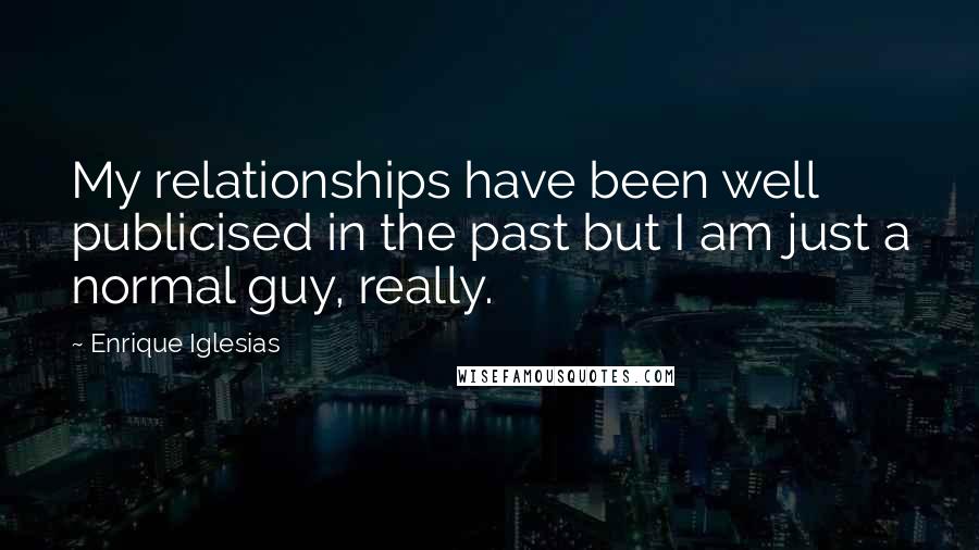 Enrique Iglesias Quotes: My relationships have been well publicised in the past but I am just a normal guy, really.