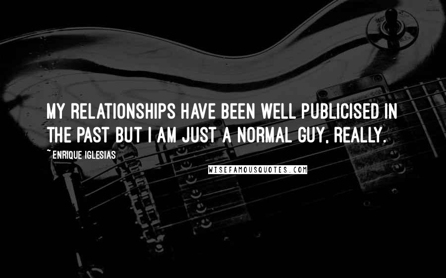 Enrique Iglesias Quotes: My relationships have been well publicised in the past but I am just a normal guy, really.