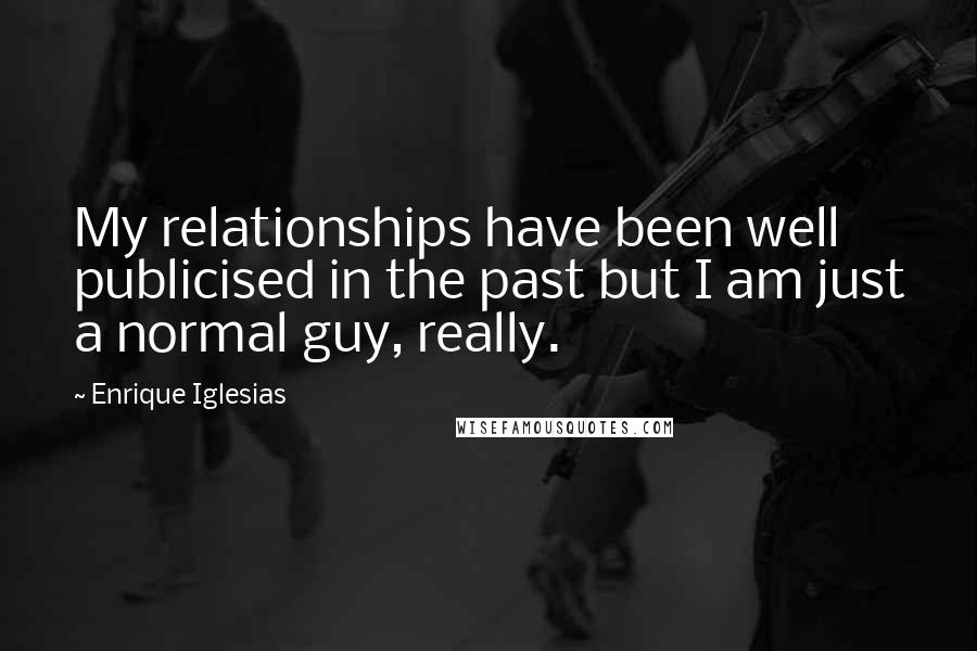 Enrique Iglesias Quotes: My relationships have been well publicised in the past but I am just a normal guy, really.