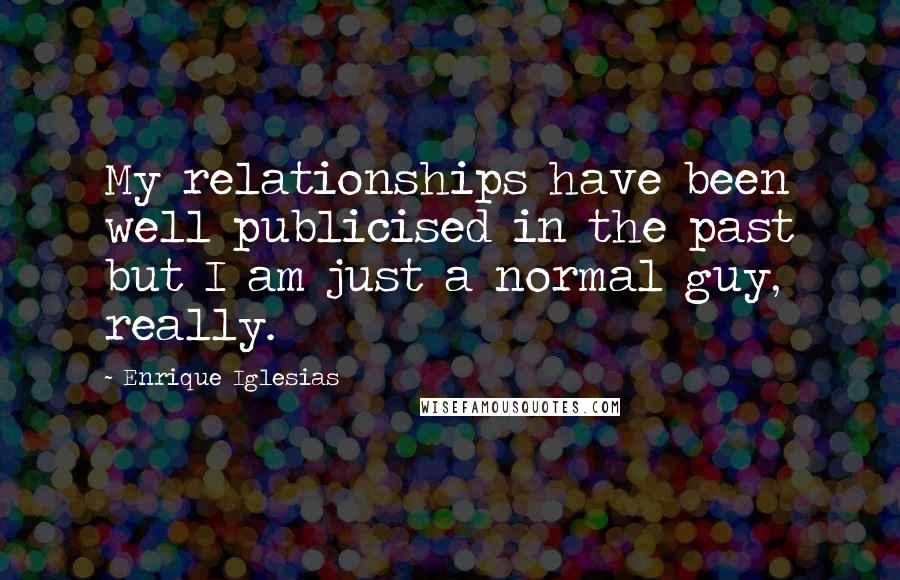 Enrique Iglesias Quotes: My relationships have been well publicised in the past but I am just a normal guy, really.