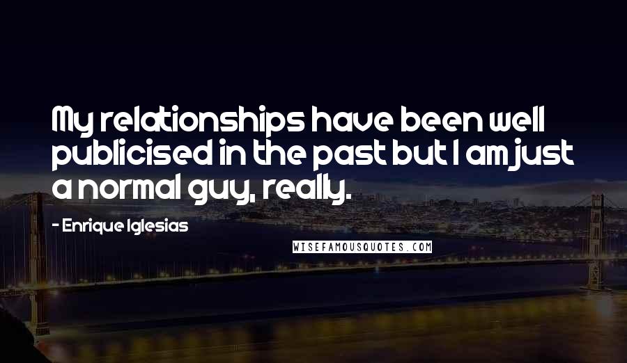 Enrique Iglesias Quotes: My relationships have been well publicised in the past but I am just a normal guy, really.