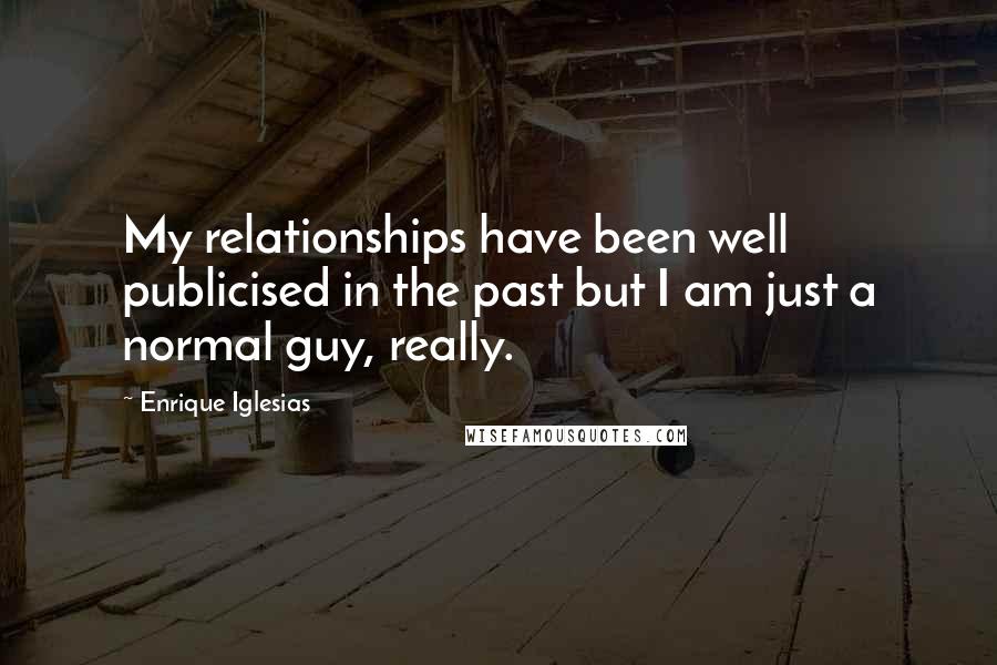 Enrique Iglesias Quotes: My relationships have been well publicised in the past but I am just a normal guy, really.