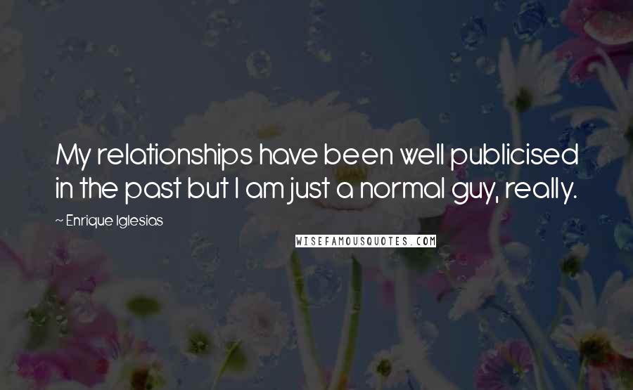 Enrique Iglesias Quotes: My relationships have been well publicised in the past but I am just a normal guy, really.