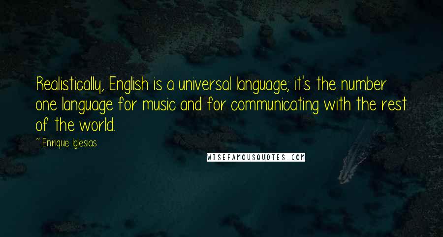 Enrique Iglesias Quotes: Realistically, English is a universal language; it's the number one language for music and for communicating with the rest of the world.