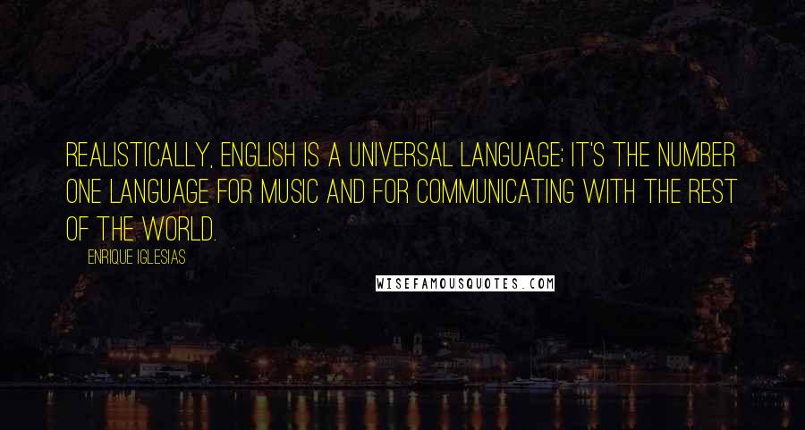 Enrique Iglesias Quotes: Realistically, English is a universal language; it's the number one language for music and for communicating with the rest of the world.