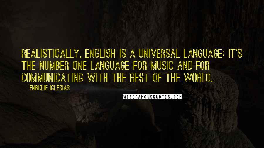 Enrique Iglesias Quotes: Realistically, English is a universal language; it's the number one language for music and for communicating with the rest of the world.
