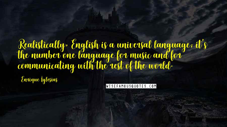 Enrique Iglesias Quotes: Realistically, English is a universal language; it's the number one language for music and for communicating with the rest of the world.