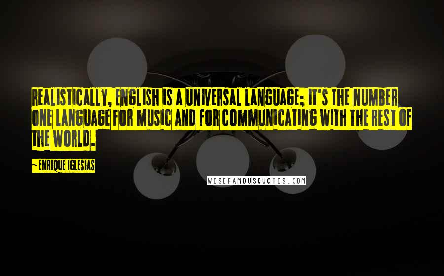 Enrique Iglesias Quotes: Realistically, English is a universal language; it's the number one language for music and for communicating with the rest of the world.