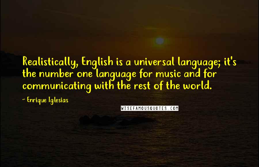 Enrique Iglesias Quotes: Realistically, English is a universal language; it's the number one language for music and for communicating with the rest of the world.