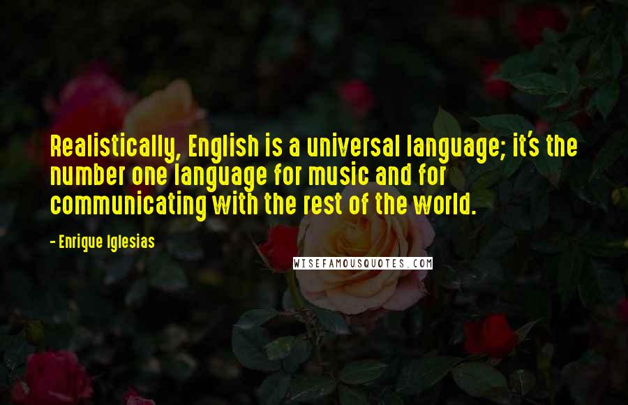 Enrique Iglesias Quotes: Realistically, English is a universal language; it's the number one language for music and for communicating with the rest of the world.