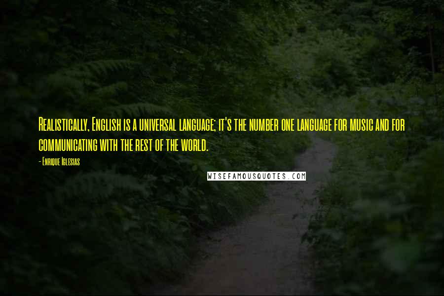 Enrique Iglesias Quotes: Realistically, English is a universal language; it's the number one language for music and for communicating with the rest of the world.