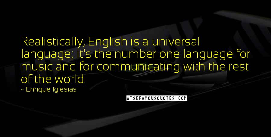 Enrique Iglesias Quotes: Realistically, English is a universal language; it's the number one language for music and for communicating with the rest of the world.