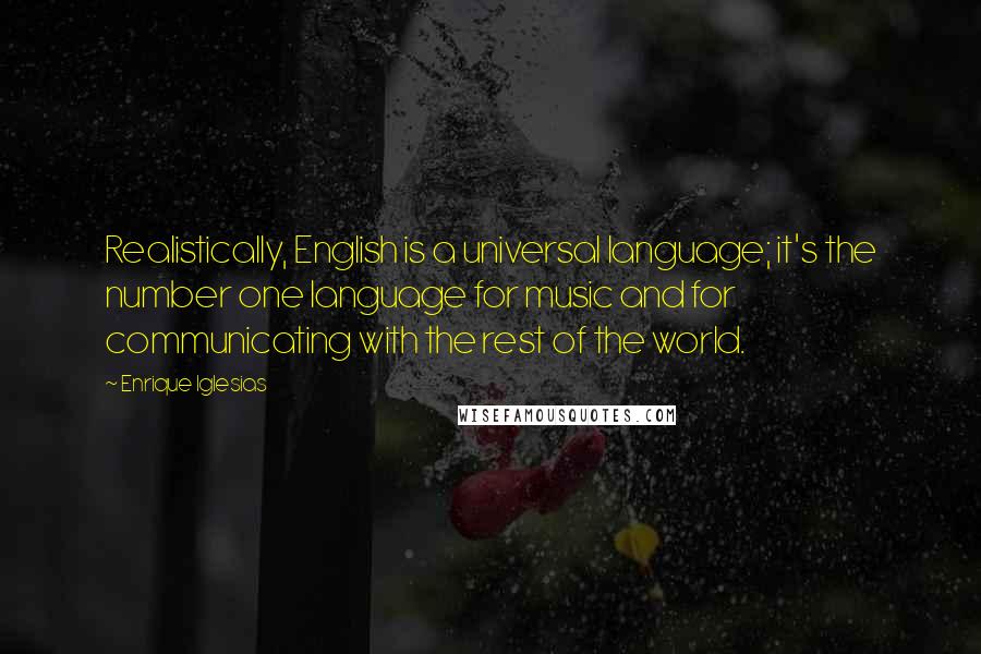 Enrique Iglesias Quotes: Realistically, English is a universal language; it's the number one language for music and for communicating with the rest of the world.