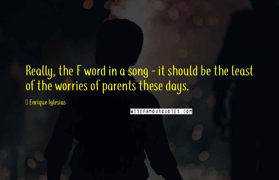 Enrique Iglesias Quotes: Really, the F word in a song - it should be the least of the worries of parents these days.