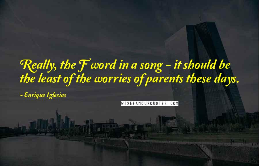 Enrique Iglesias Quotes: Really, the F word in a song - it should be the least of the worries of parents these days.