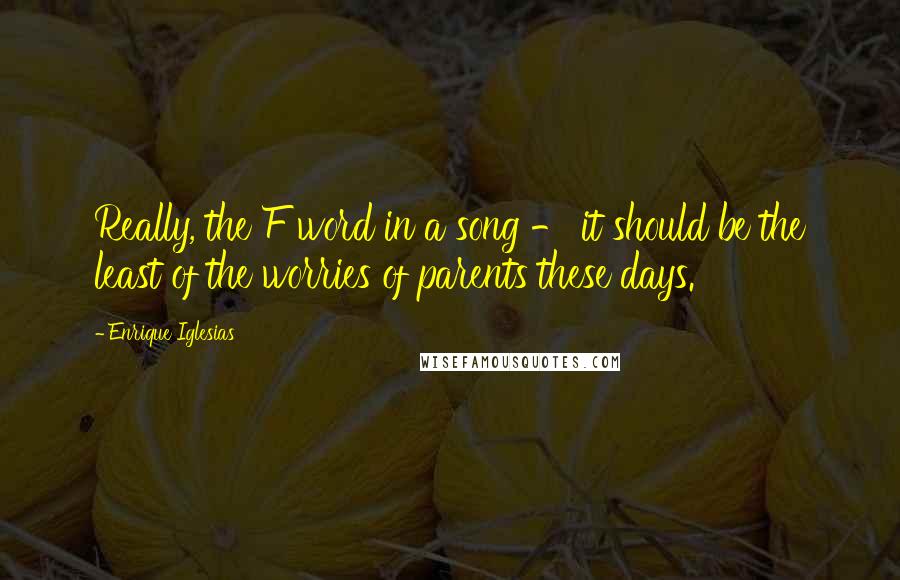 Enrique Iglesias Quotes: Really, the F word in a song - it should be the least of the worries of parents these days.