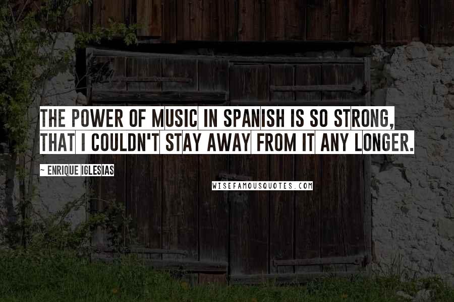 Enrique Iglesias Quotes: The power of music in Spanish is so strong, that I couldn't stay away from it any longer.