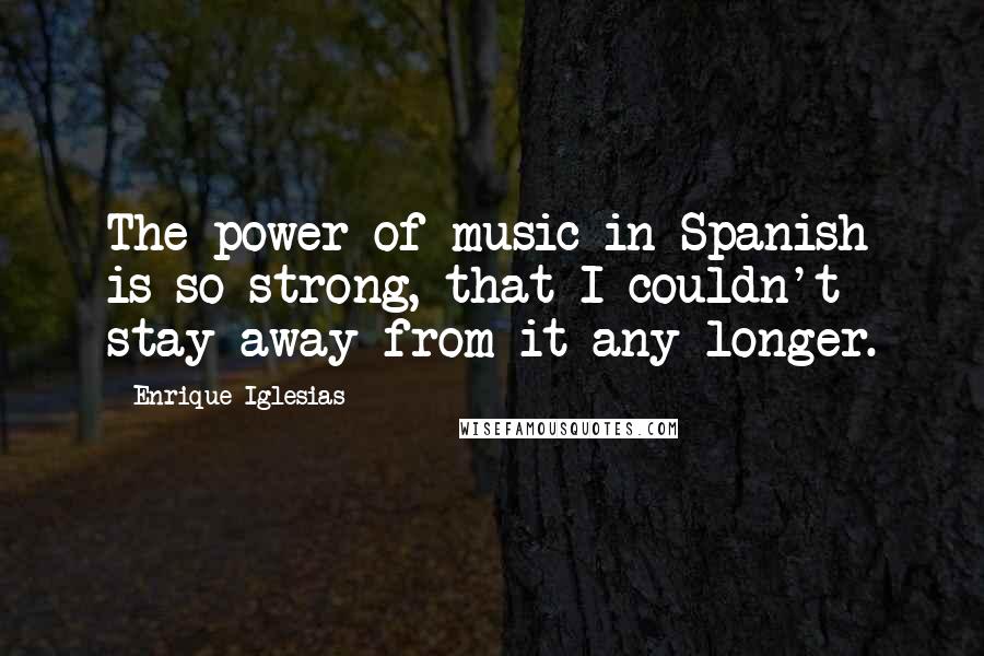 Enrique Iglesias Quotes: The power of music in Spanish is so strong, that I couldn't stay away from it any longer.