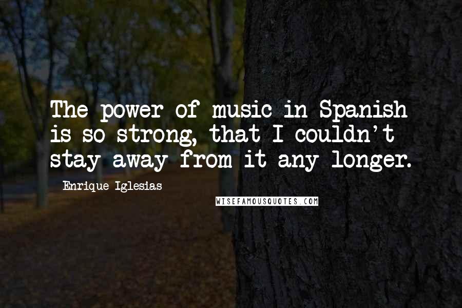 Enrique Iglesias Quotes: The power of music in Spanish is so strong, that I couldn't stay away from it any longer.