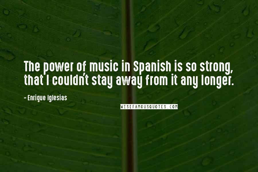 Enrique Iglesias Quotes: The power of music in Spanish is so strong, that I couldn't stay away from it any longer.