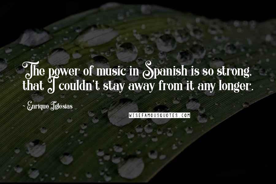 Enrique Iglesias Quotes: The power of music in Spanish is so strong, that I couldn't stay away from it any longer.