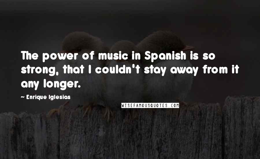 Enrique Iglesias Quotes: The power of music in Spanish is so strong, that I couldn't stay away from it any longer.