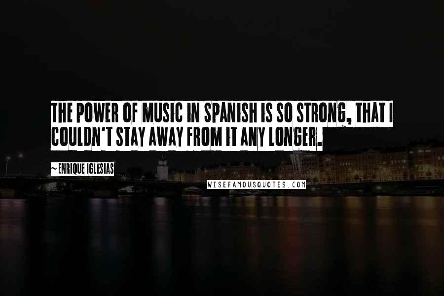 Enrique Iglesias Quotes: The power of music in Spanish is so strong, that I couldn't stay away from it any longer.