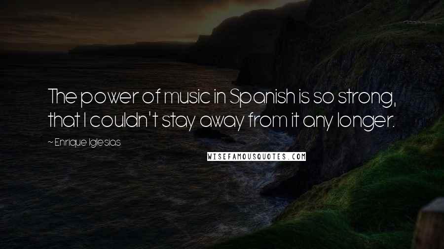 Enrique Iglesias Quotes: The power of music in Spanish is so strong, that I couldn't stay away from it any longer.